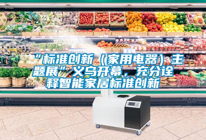 “标准创新（家用电器）主题展”义乌开幕，充分诠释智能家居标准创新