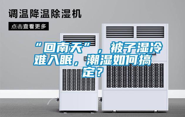 “回南天”，被子湿冷难入眠，潮湿如何搞定？