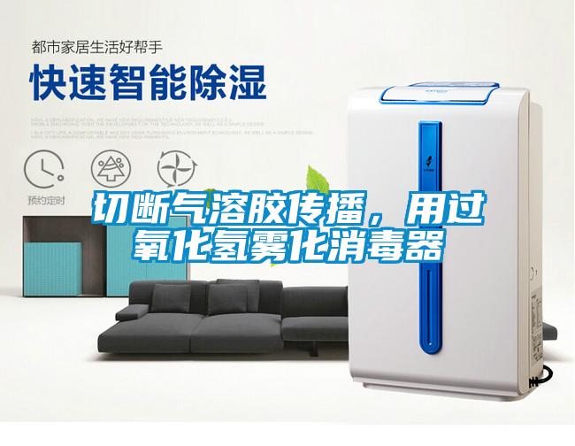 切断气溶胶传播，用过氧化氢雾化消毒器