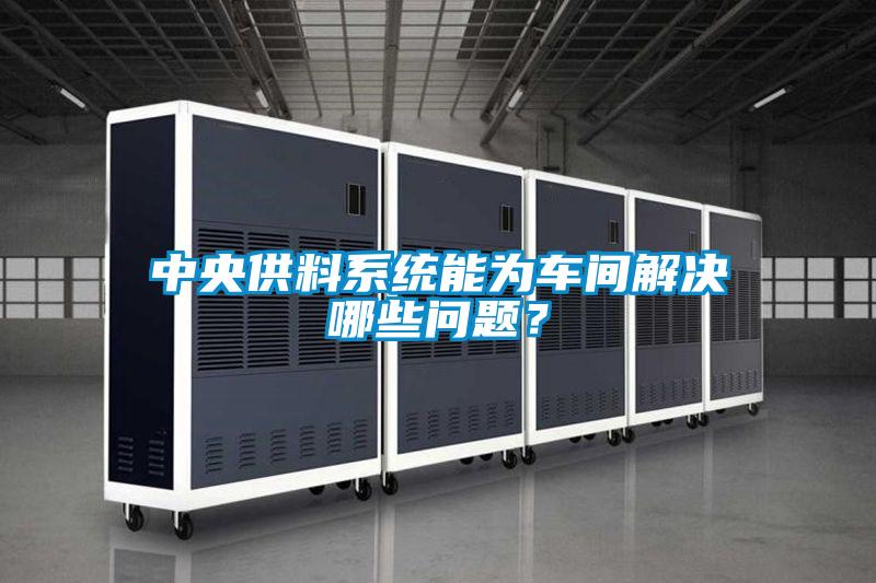 中央供料系统能为车间解决哪些问题？