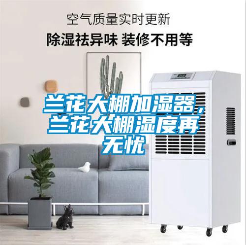 兰花大棚加湿器，兰花大棚湿度再无忧