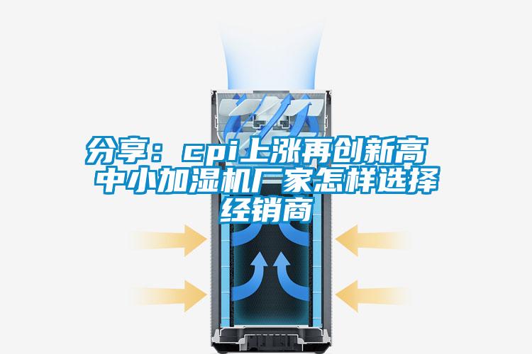 分享：cpi上涨再创新高 中小加湿机厂家怎样选择经销商