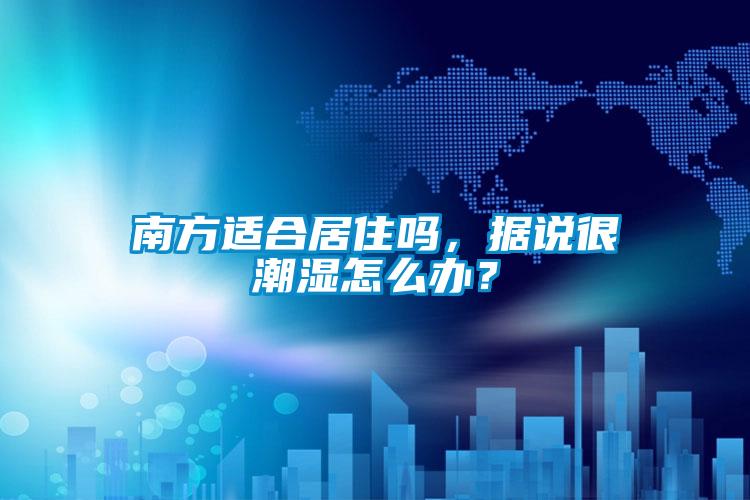 南方适合居住吗，据说很潮湿怎么办？