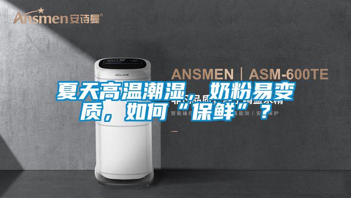 夏天高温潮湿，奶粉易变质，如何“保鲜”？
