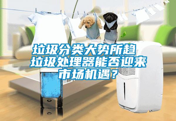 垃圾分类大势所趋 垃圾处理器能否迎来市场机遇？
