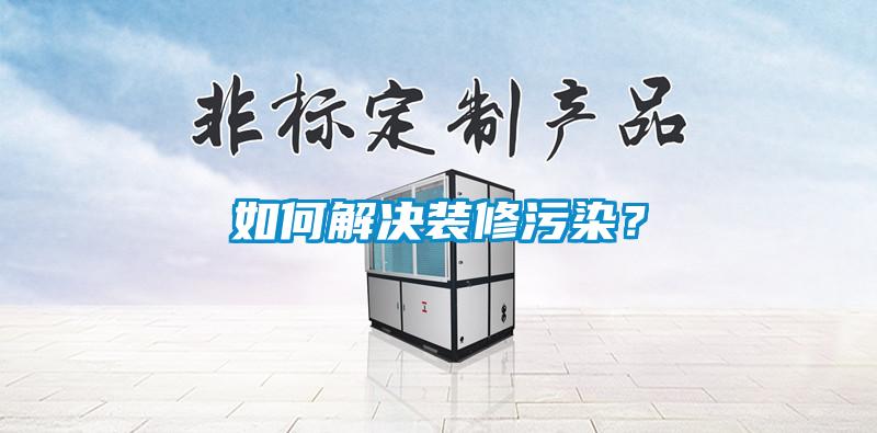 如何解决装修污染？
