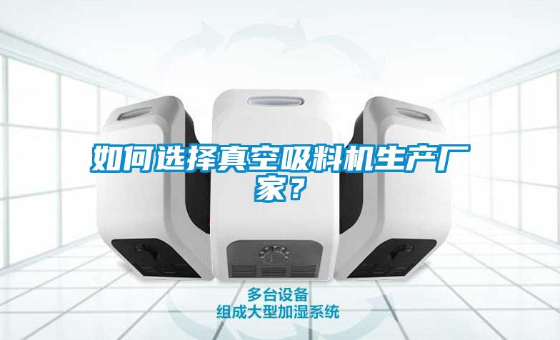 如何选择真空吸料机生产厂家？