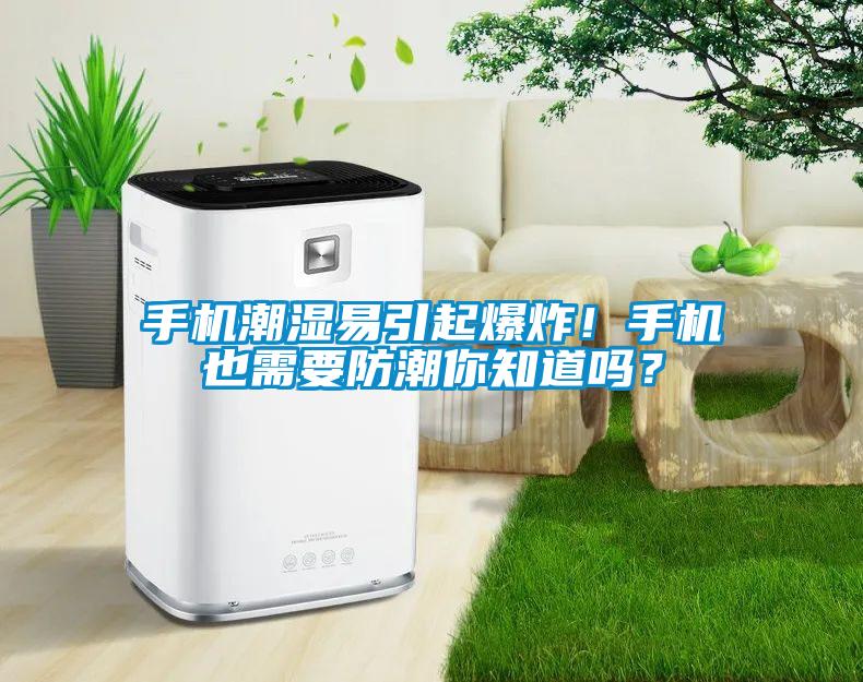 手机潮湿易引起爆炸！手机也需要防潮你知道吗？