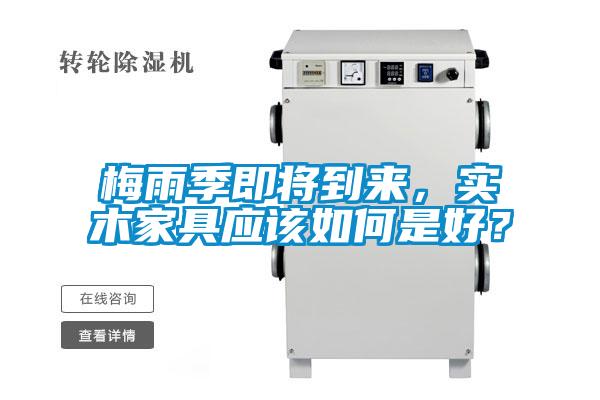 梅雨季即将到来，实木家具应该如何是好？