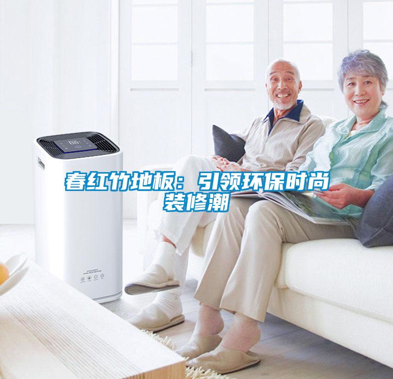 春红竹地板：引领环保时尚装修潮
