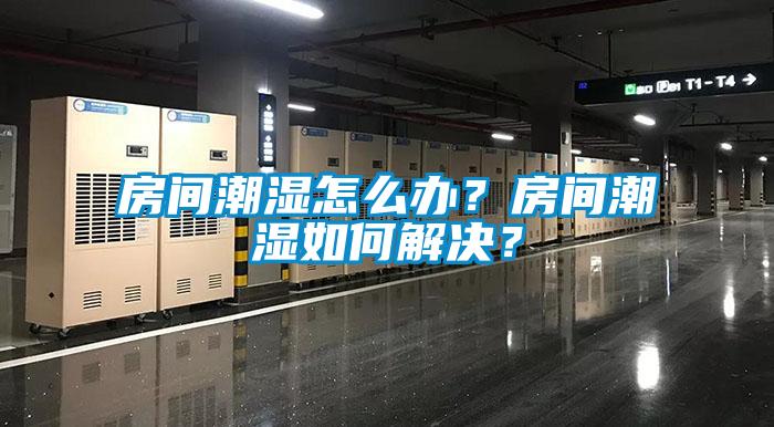 房间潮湿怎么办？房间潮湿如何解决？