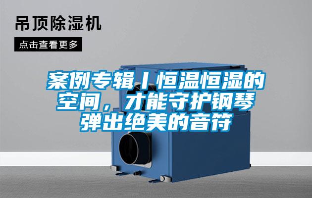 案例专辑丨恒温恒湿的空间，才能守护钢琴弹出绝美的音符