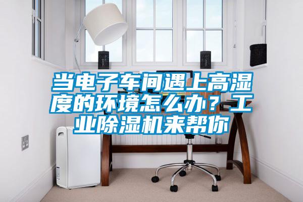 当电子车间遇上高湿度的环境怎么办？工业香蕉福利视频机来帮你