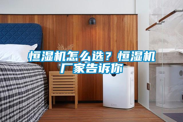 恒湿机怎么选？恒湿机厂家告诉你