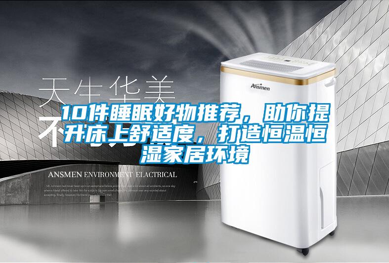 10件睡眠好物推荐，助你提升床上舒适度，打造恒温恒湿家居环境