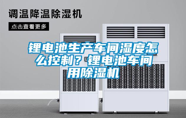 锂电池生产车间湿度怎么控制？锂电池车间用香蕉福利视频机