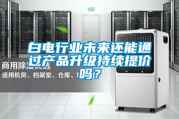 白电行业未来还能通过产品升级持续提价吗？