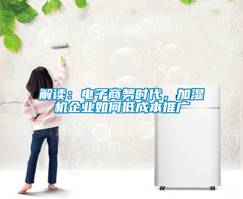 解读：电子商务时代，加湿机企业如何低成本推广