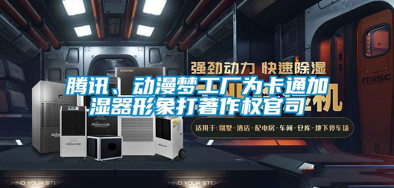 腾讯、动漫梦工厂为卡通加湿器形象打著作权官司