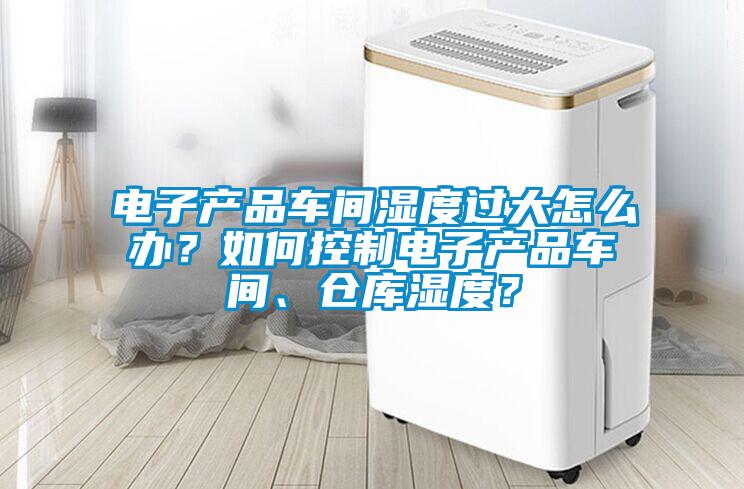 电子产品车间湿度过大怎么办？如何控制电子产品车间、仓库湿度？