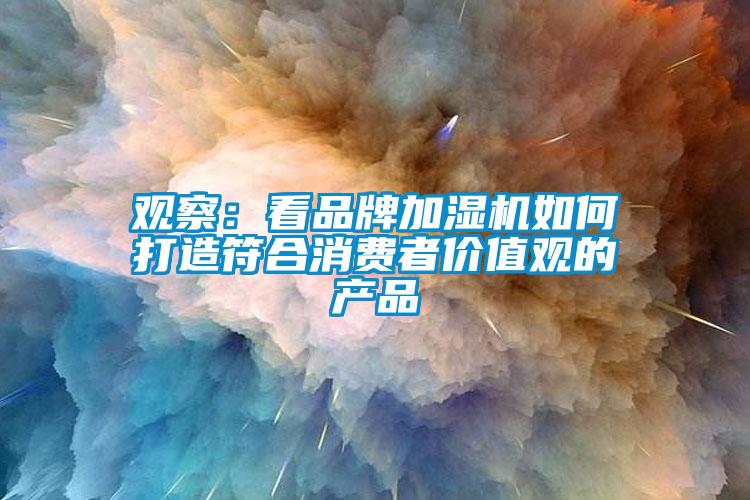 观察：看品牌加湿机如何打造符合消费者价值观的产品