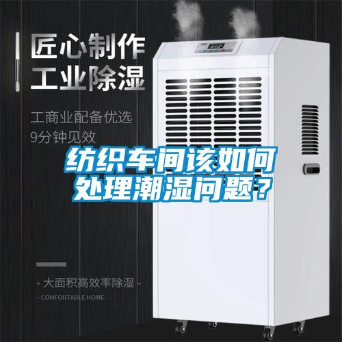 纺织车间该如何处理潮湿问题？