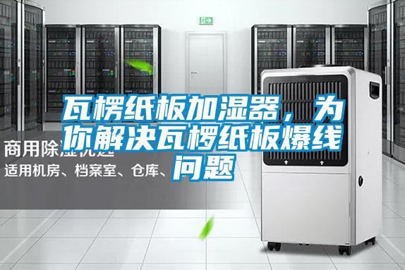 瓦楞纸板加湿器，为你解决瓦椤纸板爆线问题