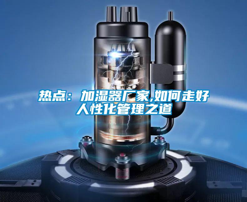 热点：加湿器厂家,如何走好人性化管理之道