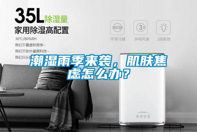 潮湿雨季来袭，肌肤焦虑怎么办？