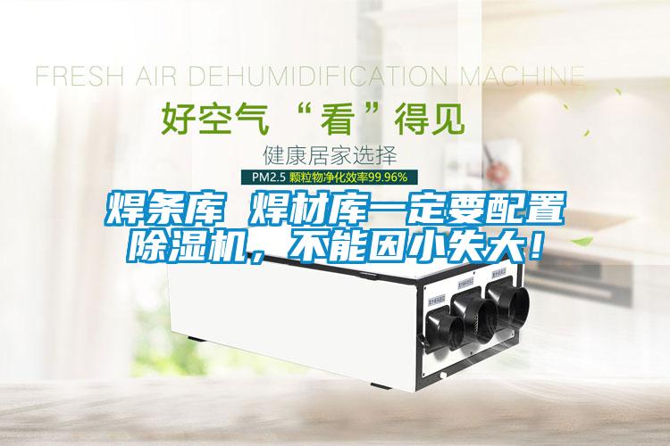 焊条库 焊材库一定要配置香蕉福利视频机，不能因小失大！