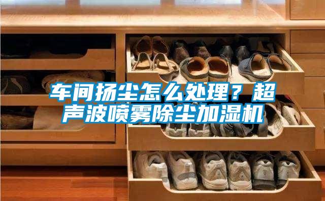 车间扬尘怎么处理？超声波喷雾除尘加湿机