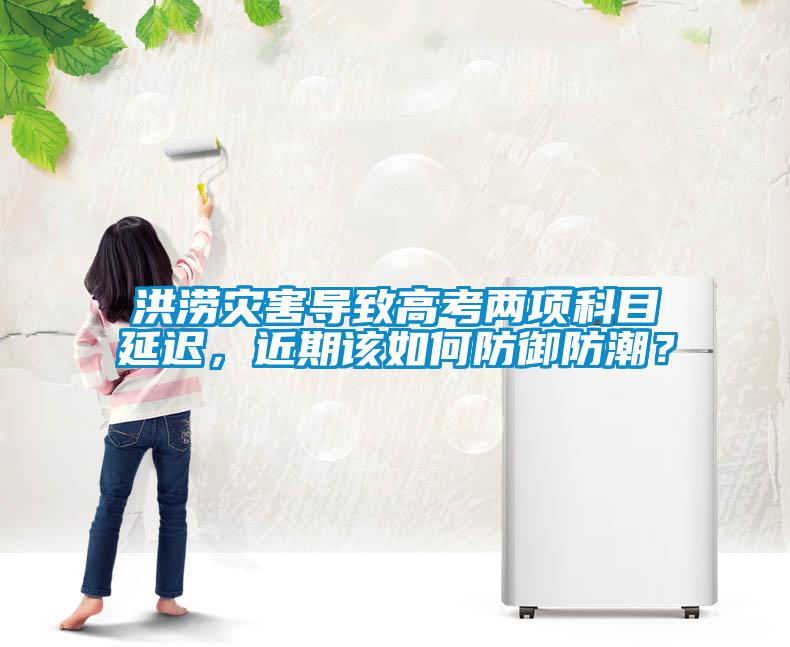 洪涝灾害导致高考两项科目延迟，近期该如何防御防潮？