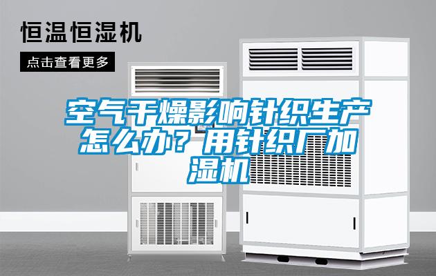 空气干燥影响针织生产怎么办？用针织厂加湿机