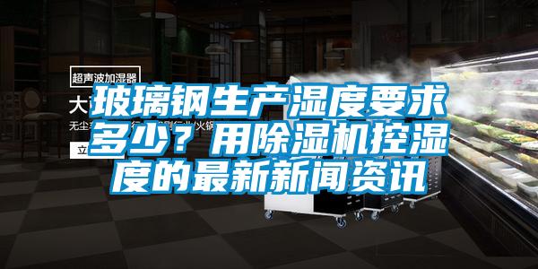 玻璃钢生产湿度要求多少？用香蕉福利视频机控湿度的最新成人香蕉在线观看资讯
