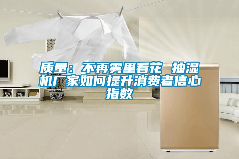 质量：不再雾里看花 抽湿机厂家如何提升消费者信心指数