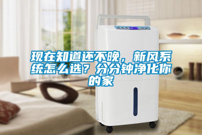 现在知道还不晚，新风系统怎么选？分分钟净化你的家