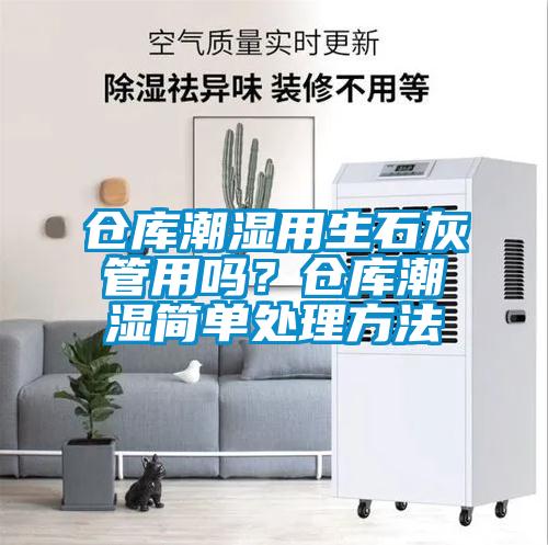 仓库潮湿用生石灰管用吗？仓库潮湿简单处理方法