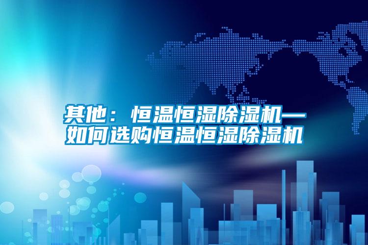其他：恒温恒湿香蕉福利视频机—如何选购恒温恒湿香蕉福利视频机