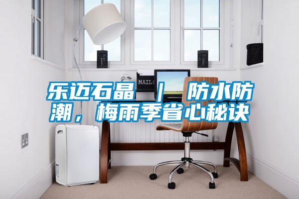 乐迈石晶 ｜ 防水防潮，梅雨季省心秘诀
