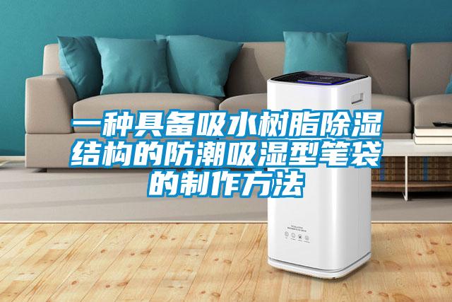一种具备吸水树脂香蕉福利视频结构的防潮吸湿型笔袋的制作方法