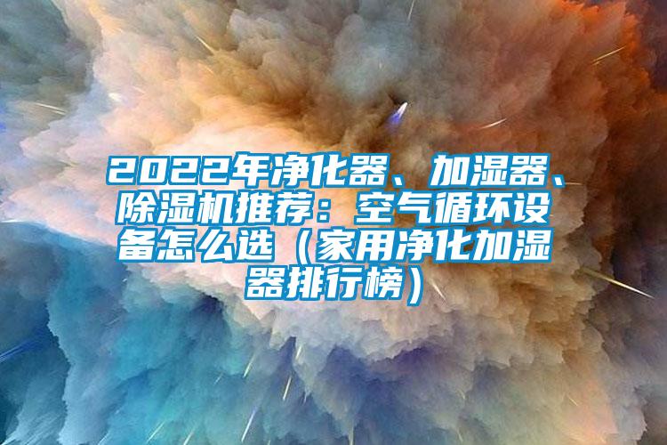 2022年净化器、加湿器、香蕉福利视频机推荐：空气循环设备怎么选（家用净化加湿器排行榜）