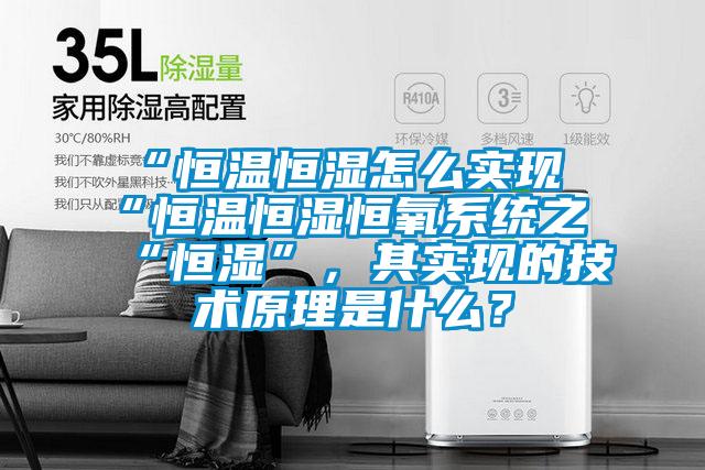 “恒温恒湿怎么实现“恒温恒湿恒氧系统之“恒湿”，其实现的技术原理是什么？