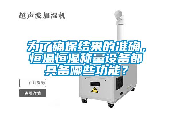 为了确保结果的准确，恒温恒湿称量设备都具备哪些功能？