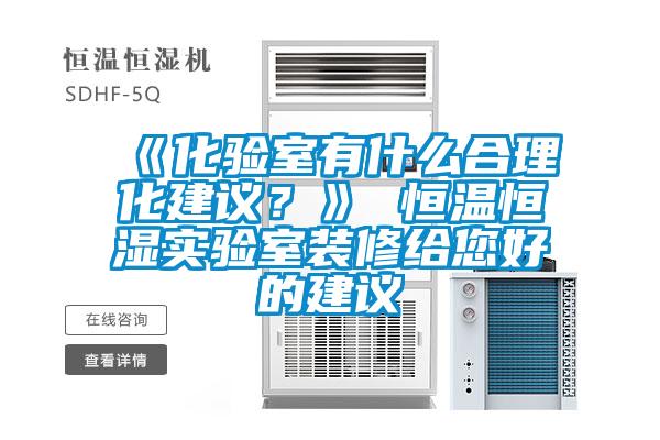 《化验室有什么合理化建议？》 恒温恒湿实验室装修给您好的建议