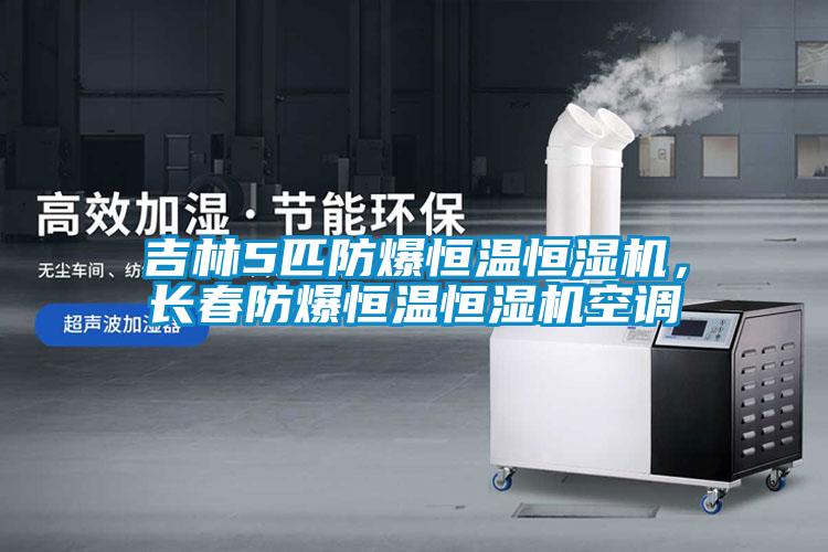 吉林5匹防爆恒温恒湿机，长春防爆恒温恒湿机空调