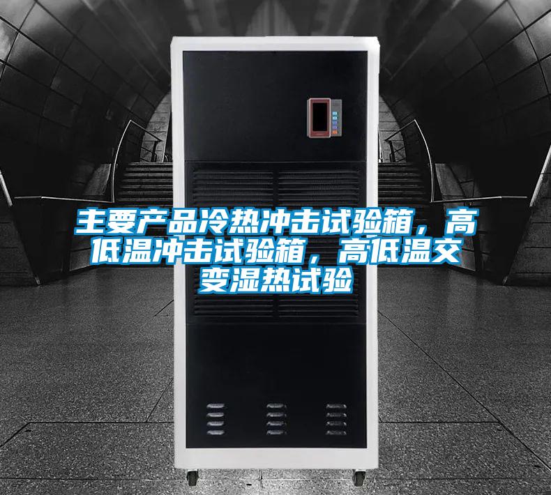 主要产品冷热冲击试验箱，高低温冲击试验箱，高低温交变湿热试验