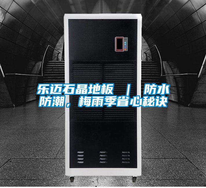 乐迈石晶地板 ｜ 防水防潮，梅雨季省心秘诀