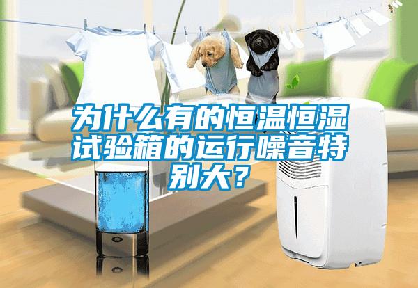 为什么有的恒温恒湿试验箱的运行噪音特别大？
