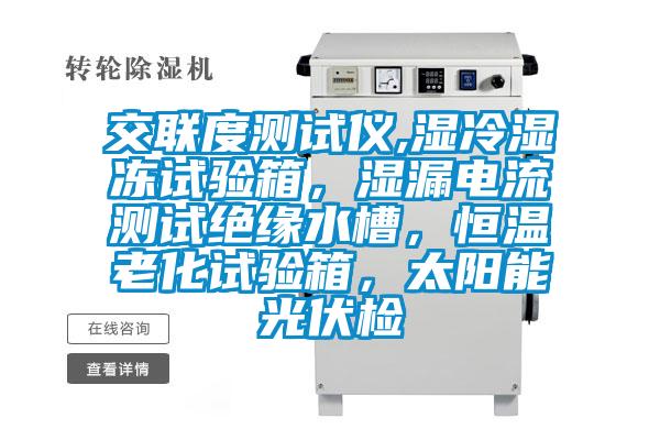 交联度测试仪,湿冷湿冻试验箱，湿漏电流测试绝缘水槽，恒温老化试验箱，太阳能光伏检