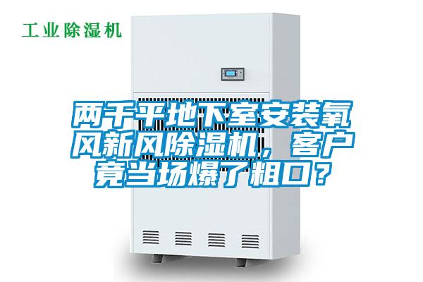 两千平地下室安装氧风新风香蕉福利视频机，客户竟当场爆了粗口？